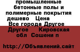 промышленные бетонные полы и полимерные покрытия дешево › Цена ­ 1 008 - Все города Другое » Другое   . Кировская обл.,Сошени п.